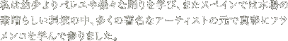 私は幼少よりバレエや様々な踊りを学び、またスペインでは本場の素晴らしい環境の中、多くの著名なアーティストの元で真摯にフラメンコを学んで参りました。