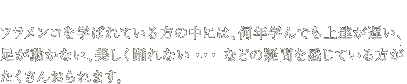 フラメンコを学ばれている方の中には、何年学んでも上達が遅い、足が動かない、美しく踊れない・・・ などの疑問を感じている方がたくさんおられます。
