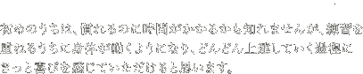 初めのうちは、慣れるのに時間がかかるかも知れませんが、練習を重ねるうちに身体が動くようになり、どんどん上達していく過程にきっと喜びを感じていただけると思います。